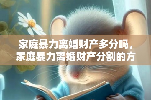 家庭暴力离婚财产多分吗，家庭暴力离婚财产分割的方面都有什么