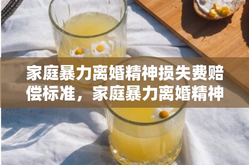 家庭暴力离婚精神损失费赔偿标准，家庭暴力离婚精神能赔偿多少呢
