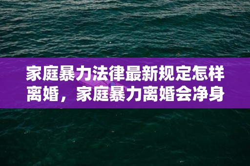 家庭暴力法律最新规定怎样离婚，家庭暴力离婚会净身出户吗