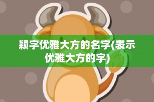 颖字优雅大方的名字(表示优雅大方的字)