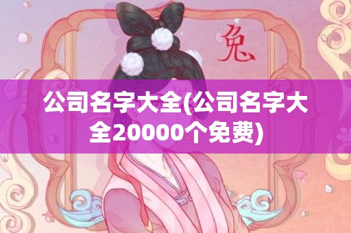 公司名字大全(公司名字大全20000个免费)