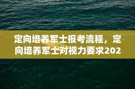 定向培养军士报考流程，定向培养军士对视力要求2023(最新体检标准)