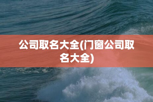 公司取名大全(门窗公司取名大全)