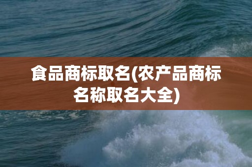 食品商标取名(农产品商标名称取名大全)