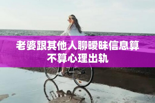 老婆跟其他人聊暧昧信息算不算心理出轨