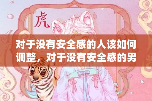 对于没有安全感的人该如何调整，对于没有安全感的男人如何(让男生有安全感的女生)