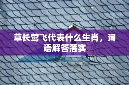 草长莺飞代表什么生肖，词语解答落实