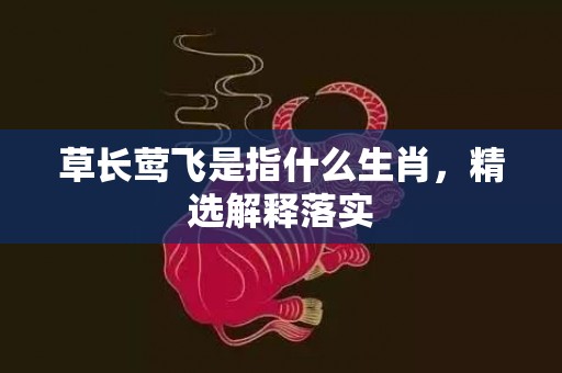草长莺飞是指什么生肖，精选解释落实