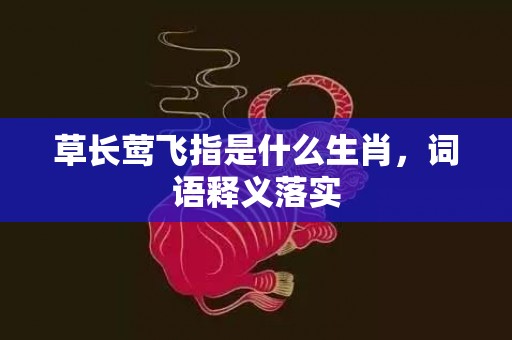 草长莺飞指是什么生肖，词语释义落实