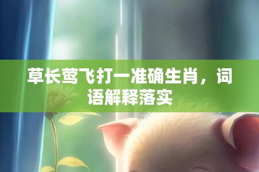 草长莺飞打一准确生肖，词语解释落实