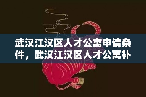 武汉江汉区人才公寓申请条件，武汉江汉区人才公寓补贴多久发一次