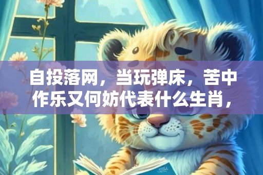 自投落网，当玩弹床，苦中作乐又何妨代表什么生肖，精选解答落实