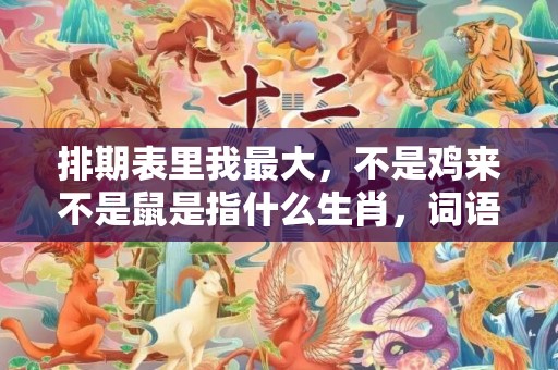排期表里我最大，不是鸡来不是鼠是指什么生肖，词语精选落实