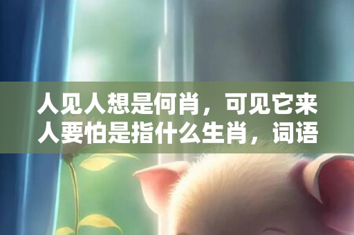 人见人想是何肖，可见它来人要怕是指什么生肖，词语精选落实