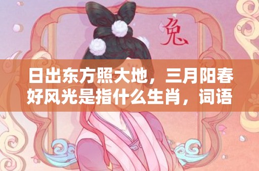 日出东方照大地，三月阳春好风光是指什么生肖，词语精选落实