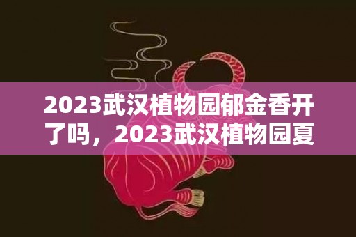 2023武汉植物园郁金香开了吗，2023武汉植物园夏令营主题+时间+费用