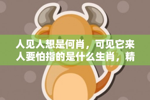 人见人想是何肖，可见它来人要怕指的是什么生肖，精选已答落实
