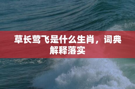 草长莺飞是什么生肖，词典解释落实