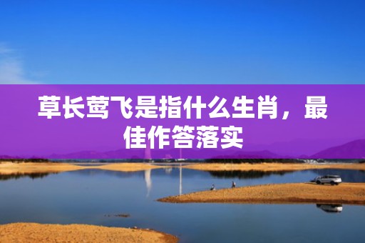 草长莺飞是指什么生肖，最佳作答落实