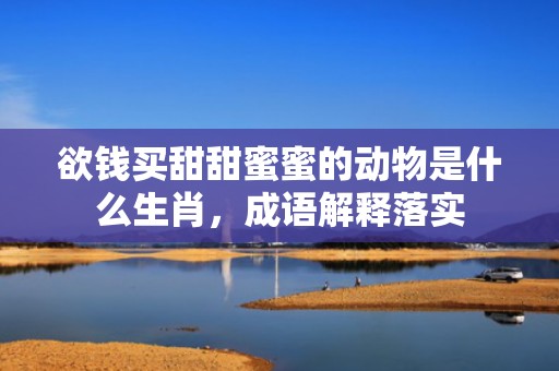 欲钱买甜甜蜜蜜的动物是什么生肖，成语解释落实