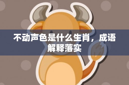 不动声色是什么生肖，成语解释落实
