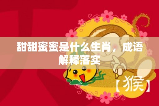 甜甜蜜蜜是什么生肖，成语解释落实