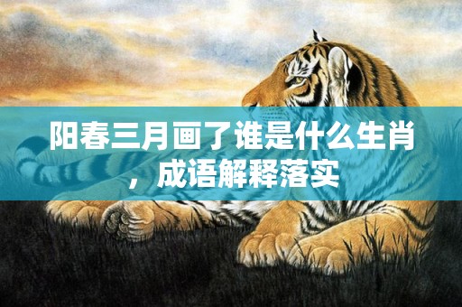阳春三月画了谁是什么生肖，成语解释落实