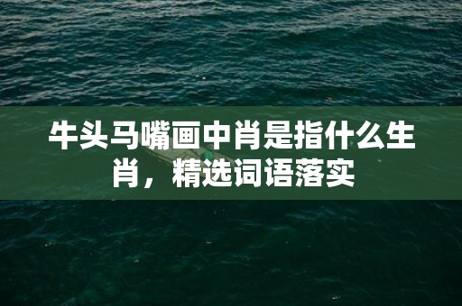 牛头马嘴画中肖是指什么生肖，精选词语落实
