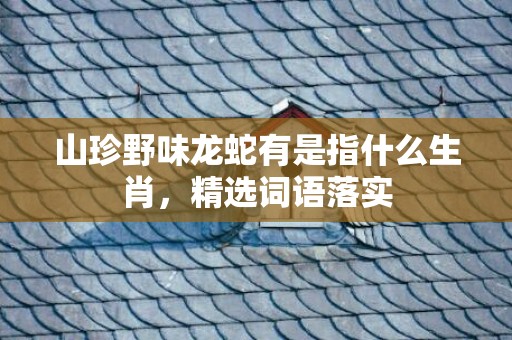 山珍野味龙蛇有是指什么生肖，精选词语落实