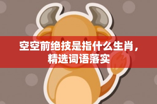 空空前绝技是指什么生肖，精选词语落实