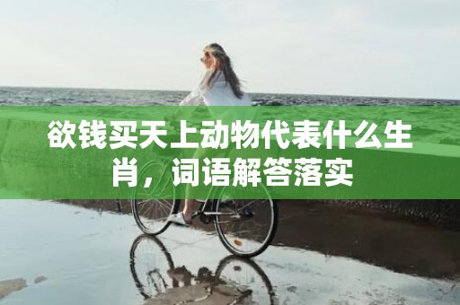 欲钱买天上动物代表什么生肖，词语解答落实