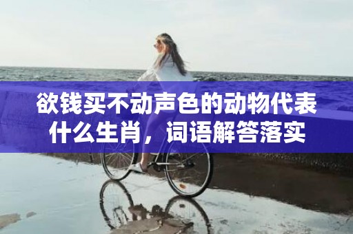 欲钱买不动声色的动物代表什么生肖，词语解答落实