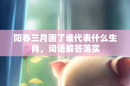 阳春三月画了谁代表什么生肖，词语解答落实