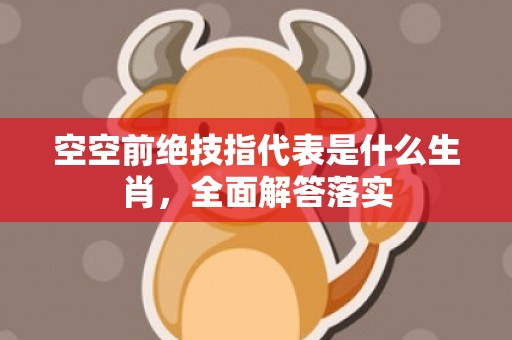 空空前绝技指代表是什么生肖，全面解答落实