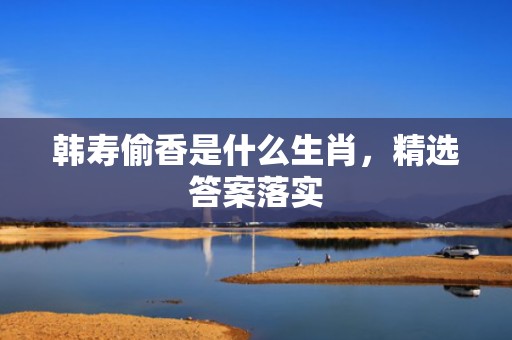 韩寿偷香是什么生肖，精选答案落实