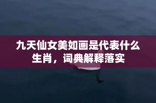 九天仙女美如画是代表什么生肖，词典解释落实