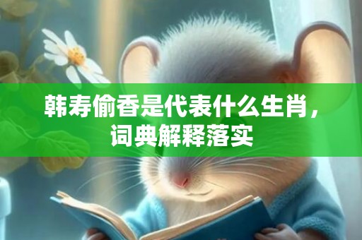 韩寿偷香是代表什么生肖，词典解释落实