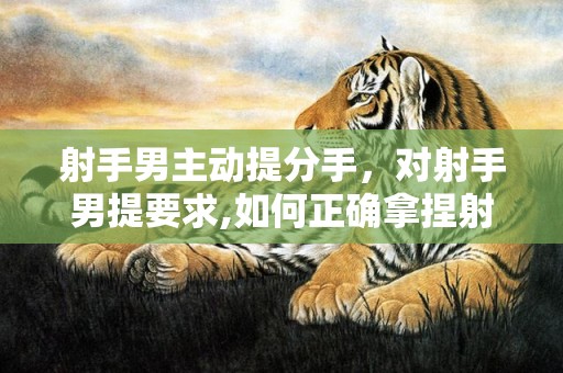 射手男主动提分手，对射手男提要求,如何正确拿捏射手男