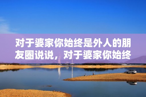 对于婆家你始终是外人的朋友圈说说，对于婆家你始终是外人句子怎么写 在婆家你永远是外人发朋友圈的句子