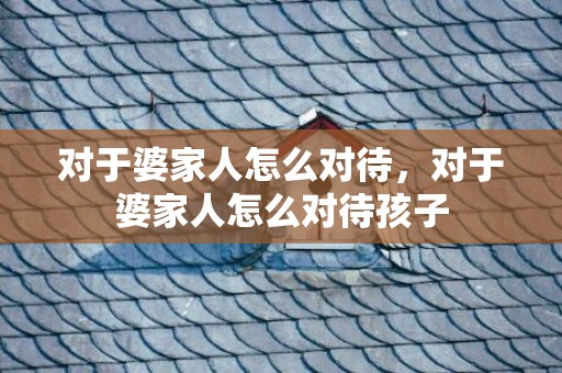 对于婆家人怎么对待，对于婆家人怎么对待孩子