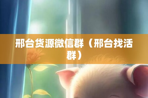邢台货源微信群（邢台找活群）