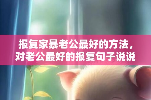 报复家暴老公最好的方法，对老公最好的报复句子说说 男人我必须报复你的说说