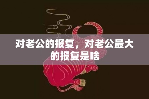 对老公的报复，对老公最大的报复是啥