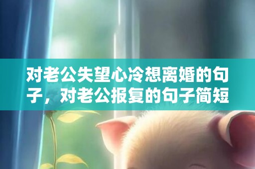 对老公失望心冷想离婚的句子，对老公报复的句子简短，感谢老公辛苦付出句子