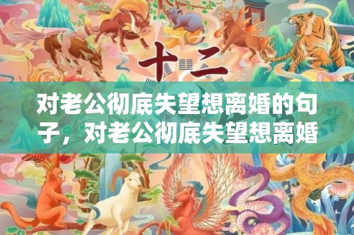 对老公彻底失望想离婚的句子，对老公彻底失望想离婚的朋友圈文案