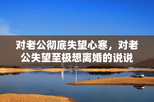 对老公彻底失望心寒，对老公失望至极想离婚的说说