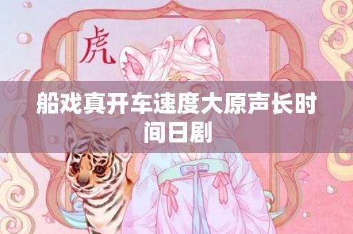 船戏真开车速度大原声长时间日剧