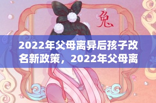 2022年父母离异后孩子改名新政策，2022年父母离婚怎么挽回(父母准备离婚怎么挽回)