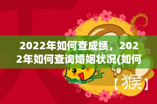 2022年如何查成绩，2022年如何查询婚姻状况(如何查一个人是否有婚姻)