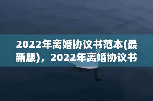 2022年离婚协议书范本(最新版)，2022年离婚协议书需要公证吗(夫妻离婚协议需要公证吗)